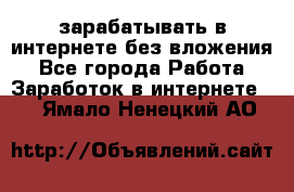 зарабатывать в интернете без вложения - Все города Работа » Заработок в интернете   . Ямало-Ненецкий АО